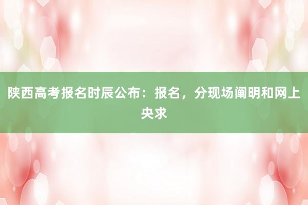陕西高考报名时辰公布：报名，分现场阐明和网上央求