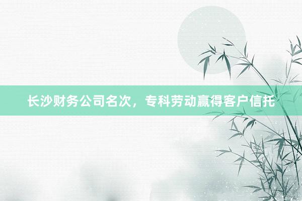 长沙财务公司名次，专科劳动赢得客户信托