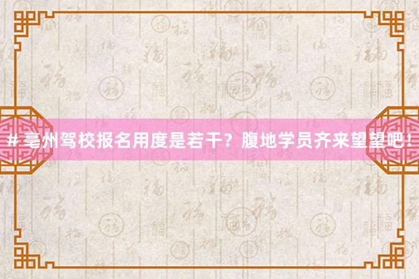 # 亳州驾校报名用度是若干？腹地学员齐来望望吧！