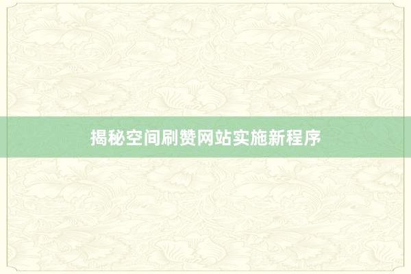 揭秘空间刷赞网站实施新程序
