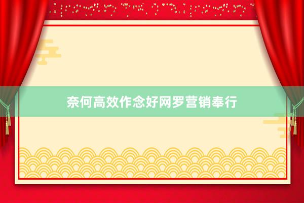 奈何高效作念好网罗营销奉行