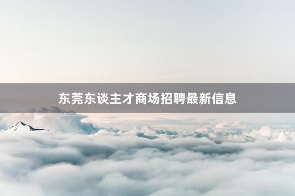 东莞东谈主才商场招聘最新信息