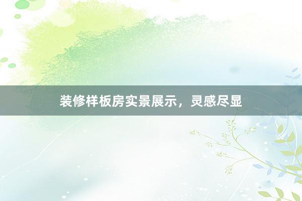 装修样板房实景展示，灵感尽显