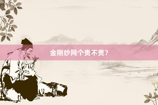 金刚纱网个贵不贵？