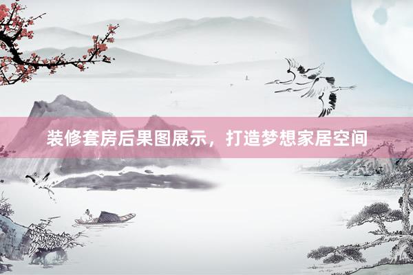 装修套房后果图展示，打造梦想家居空间
