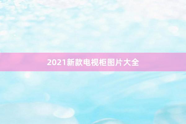 2021新款电视柜图片大全