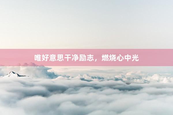 唯好意思干净励志，燃烧心中光