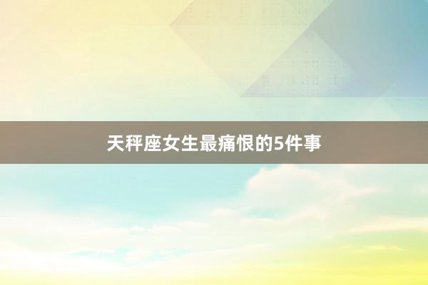 天秤座女生最痛恨的5件事