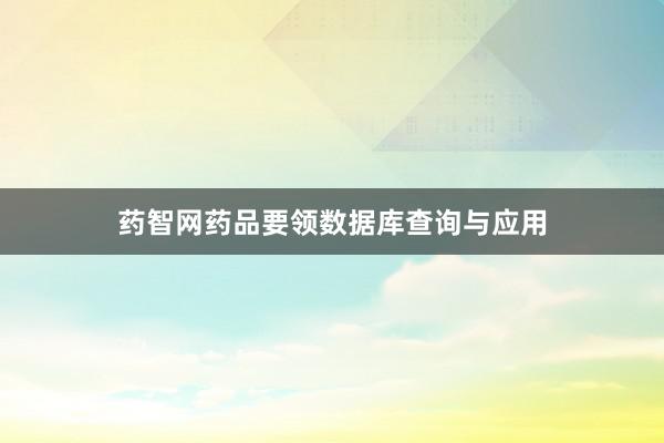 药智网药品要领数据库查询与应用