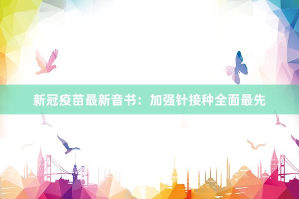 新冠疫苗最新音书：加强针接种全面最先