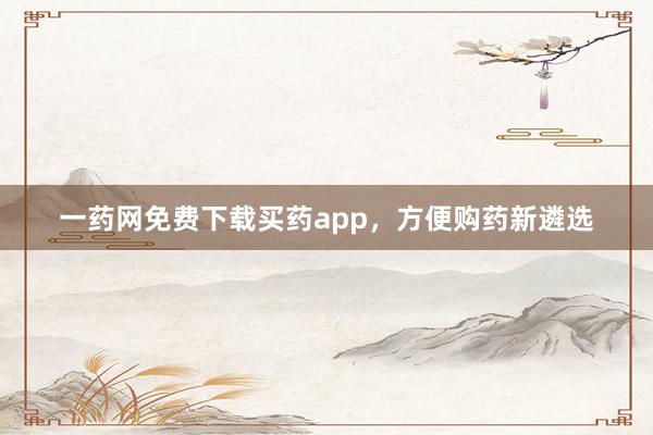 一药网免费下载买药app，方便购药新遴选