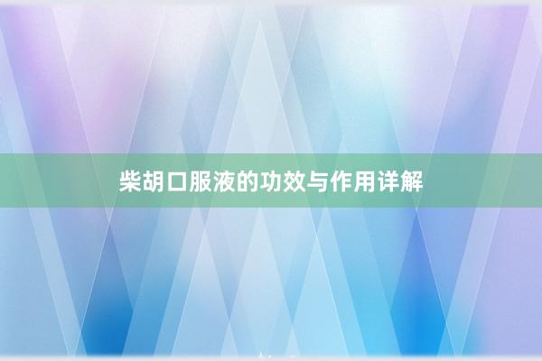 柴胡口服液的功效与作用详解