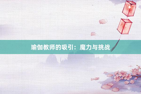 瑜伽教师的吸引：魔力与挑战